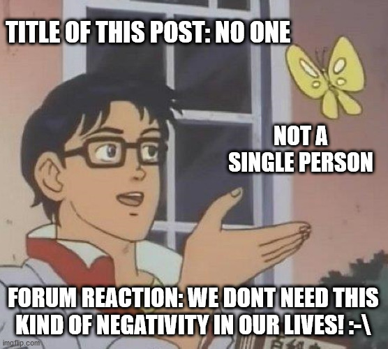 Is This A Pigeon Meme | TITLE OF THIS POST: NO ONE; NOT A SINGLE PERSON; FORUM REACTION: WE DONT NEED THIS KIND OF NEGATIVITY IN OUR LIVES! :-\ | image tagged in memes,is this a pigeon | made w/ Imgflip meme maker