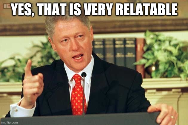 Bill Clinton - Sexual Relations | YES, THAT IS VERY RELATABLE | image tagged in bill clinton - sexual relations | made w/ Imgflip meme maker