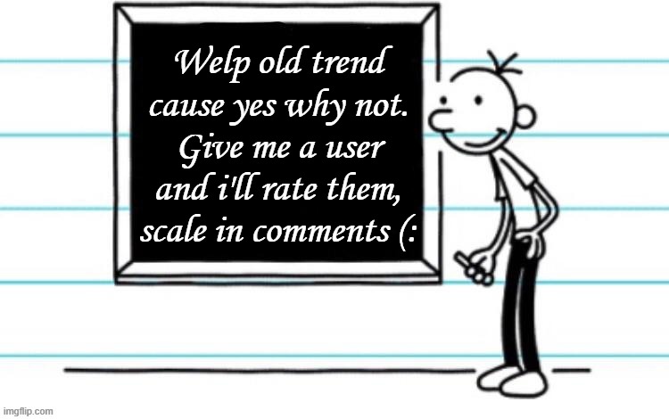 wimpy kid chalkboard | Welp old trend cause yes why not. Give me a user and i'll rate them, scale in comments (: | image tagged in wimpy kid chalkboard | made w/ Imgflip meme maker