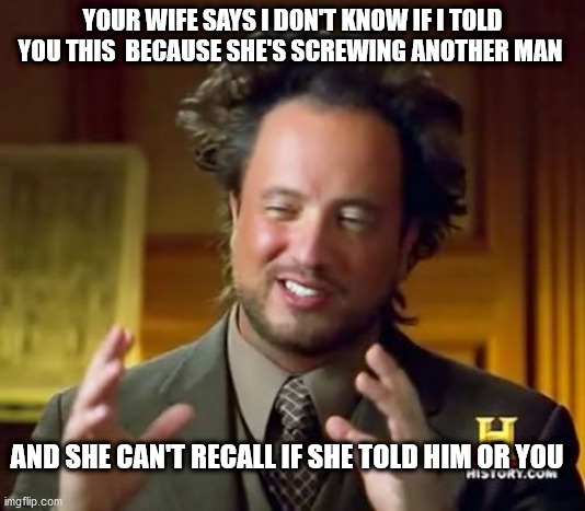 Ancient Aliens Meme | YOUR WIFE SAYS I DON'T KNOW IF I TOLD YOU THIS  BECAUSE SHE'S SCREWING ANOTHER MAN; AND SHE CAN'T RECALL IF SHE TOLD HIM OR YOU | image tagged in memes,ancient aliens | made w/ Imgflip meme maker