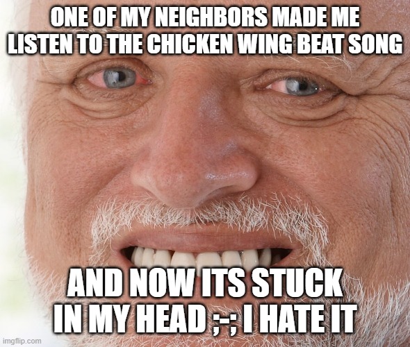 look it upif you dont know what im talking bout ;-; i hate that song aeugggggggh it gets on my nerves so badly | ONE OF MY NEIGHBORS MADE ME LISTEN TO THE CHICKEN WING BEAT SONG; AND NOW ITS STUCK IN MY HEAD ;-; I HATE IT | image tagged in hide the pain harold | made w/ Imgflip meme maker