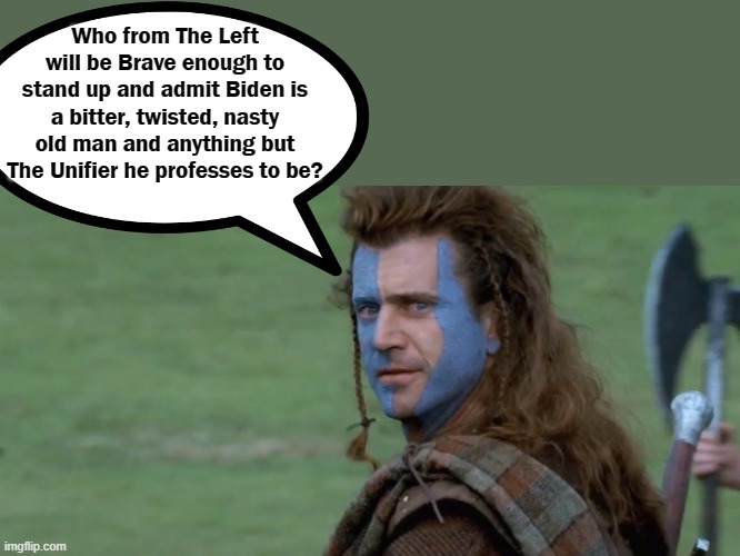 Biden | Who from The Left will be Brave enough to stand up and admit Biden is a bitter, twisted, nasty old man and anything but The Unifier he professes to be? | image tagged in braveheart pick a fight,biden,lefties | made w/ Imgflip meme maker