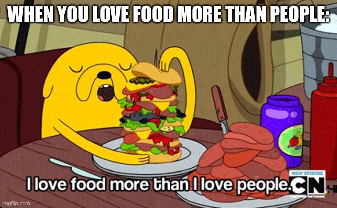 I love food more than I love people | WHEN YOU LOVE FOOD MORE THAN PEOPLE: | image tagged in i love food more than i love people | made w/ Imgflip meme maker