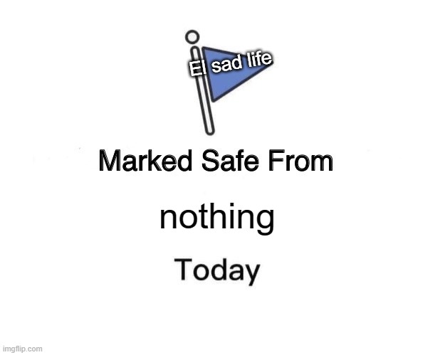 Ain't this nice? | El sad life; nothing | image tagged in memes,marked safe from | made w/ Imgflip meme maker