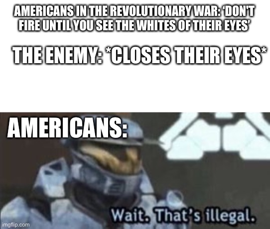 Whites of eyes | AMERICANS IN THE REVOLUTIONARY WAR: ‘DON'T FIRE UNTIL YOU SEE THE WHITES OF THEIR EYES’; THE ENEMY: *CLOSES THEIR EYES*; AMERICANS: | image tagged in wait that's illegal | made w/ Imgflip meme maker