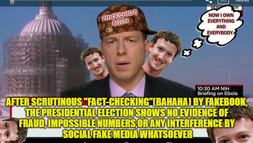 Cockamamie Nonsense Network | NOW I OWN
EVERYTHING AND EVERYBODY.. PINOCCHIO'S
BITCH; AFTER SCRUTINOUS "FACT-CHECKING"(BAHAHA) BY FAKEBOOK,
THE PRESIDENTIAL ELECTION SHOWS NO EVIDENCE OF
FRAUD, IMPOSSIBLE NUMBERS,OR ANY INTERFERENCE BY
 SOCIAL FAKE MEDIA WHATSOEVER | image tagged in cnn breaking news template | made w/ Imgflip meme maker