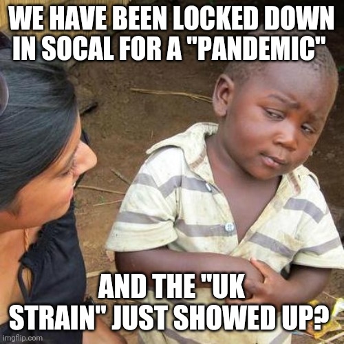 Third World Skeptical Kid | WE HAVE BEEN LOCKED DOWN IN SOCAL FOR A "PANDEMIC"; AND THE "UK STRAIN" JUST SHOWED UP? | image tagged in memes,third world skeptical kid | made w/ Imgflip meme maker