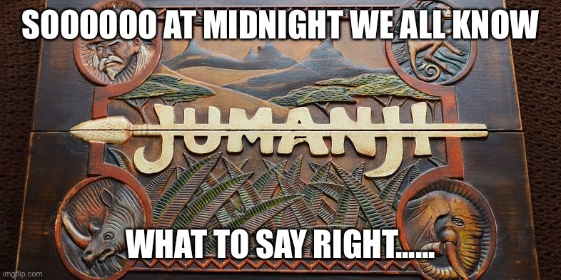 Jumanji game | SOOOOOO AT MIDNIGHT WE ALL KNOW; WHAT TO SAY RIGHT...... | image tagged in jumanji game | made w/ Imgflip meme maker