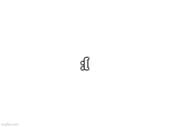 Blank White Template | :( | image tagged in hehe explanation in tags go brr,i get randomly depressed at night,and i can never sleep,and my conscience is just screaming aaaa | made w/ Imgflip meme maker