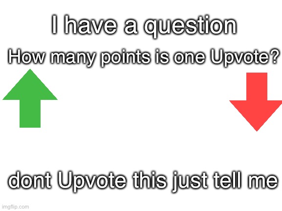 How much. | I have a question; How many points is one Upvote? dont Upvote this just tell me | image tagged in blank white template,how much,upvote,upvotes,downvote,downvotes | made w/ Imgflip meme maker