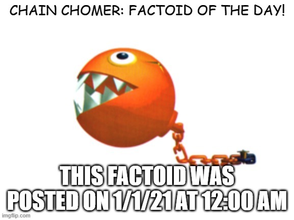 Chain Chomper: FACTOID OF THE DAY | THIS FACTOID WAS POSTED ON 1/1/21 AT 12:00 AM | image tagged in chain chomper | made w/ Imgflip meme maker