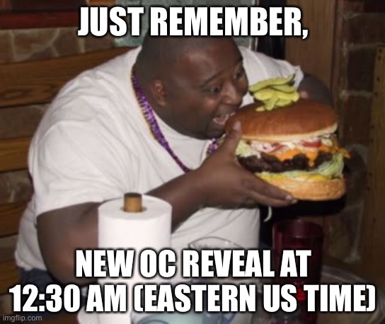 Fat guy eating burger | JUST REMEMBER, NEW OC REVEAL AT 12:30 AM (EASTERN US TIME) | image tagged in fat guy eating burger,oc | made w/ Imgflip meme maker