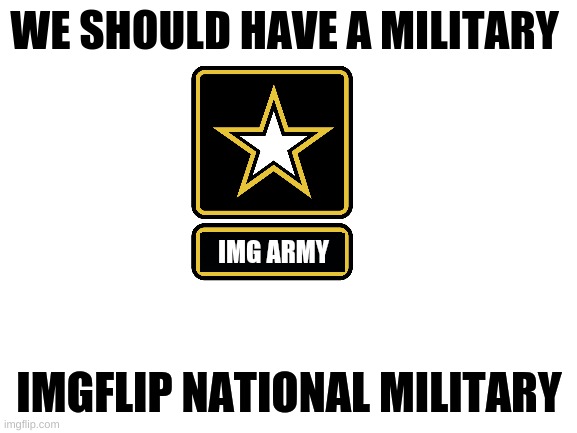 Blank White Template | WE SHOULD HAVE A MILITARY; IMG ARMY; IMGFLIP NATIONAL MILITARY | image tagged in blank white template | made w/ Imgflip meme maker