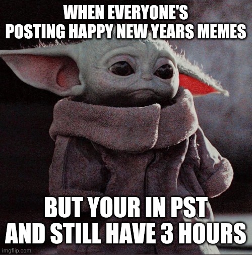 Sad Baby Yoda | WHEN EVERYONE'S POSTING HAPPY NEW YEARS MEMES; BUT YOUR IN PST AND STILL HAVE 3 HOURS | image tagged in sad baby yoda | made w/ Imgflip meme maker