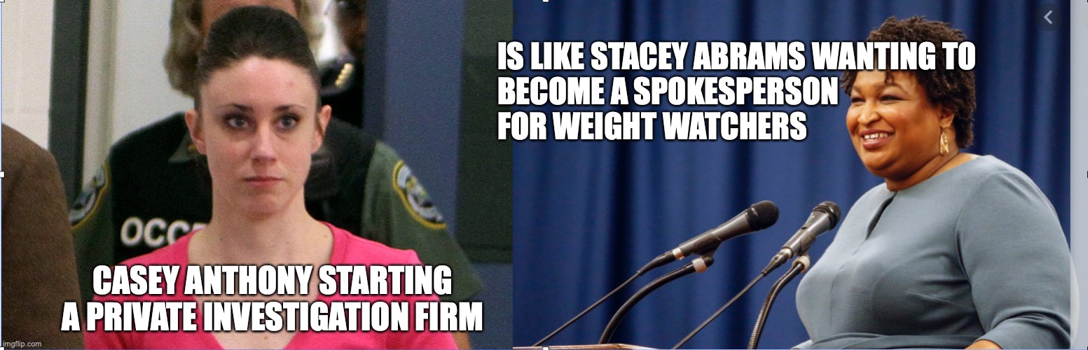 Stacey Abrams | IS LIKE STACEY ABRAMS WANTING TO 
BECOME A SPOKESPERSON 
FOR WEIGHT WATCHERS; CASEY ANTHONY STARTING A PRIVATE INVESTIGATION FIRM | image tagged in weight loss | made w/ Imgflip meme maker