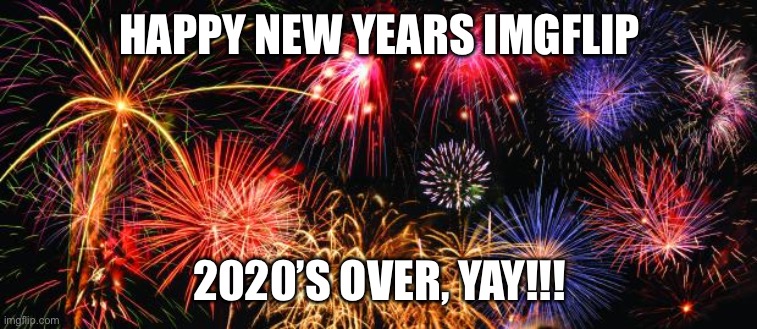 Happy new year happy new year happy new year | HAPPY NEW YEARS IMGFLIP; 2020’S OVER, YAY!!! | image tagged in colorful fireworks | made w/ Imgflip meme maker