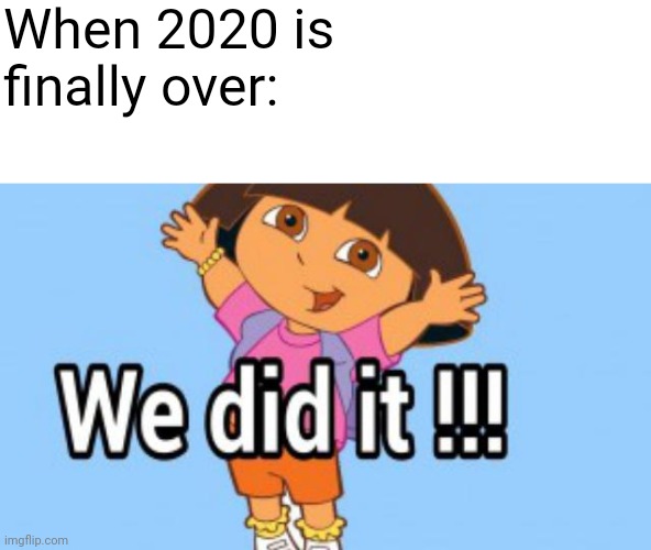 We did it | When 2020 is finally over: | image tagged in dora the explorer | made w/ Imgflip meme maker