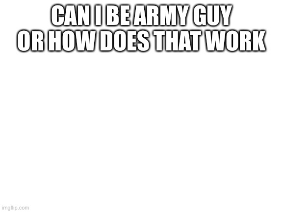 C a n i? | CAN I BE ARMY GUY OR HOW DOES THAT WORK | image tagged in blank white template | made w/ Imgflip meme maker