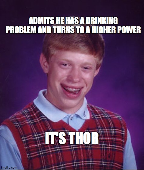Bad Luck Brian Meme | ADMITS HE HAS A DRINKING PROBLEM AND TURNS TO A HIGHER POWER; IT'S THOR | image tagged in memes,bad luck brian,thor,drinking | made w/ Imgflip meme maker