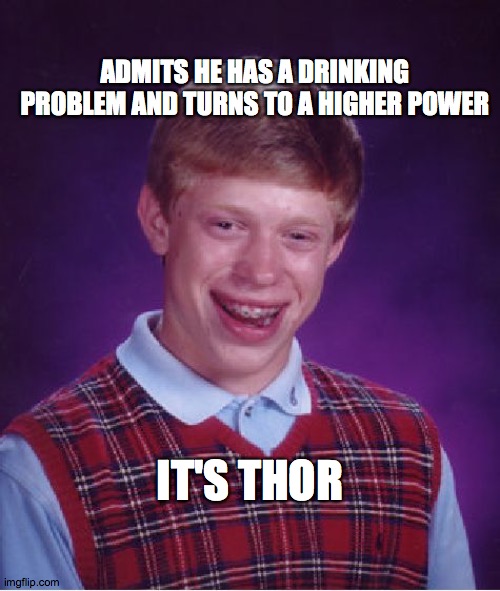 Bad Luck Brian | ADMITS HE HAS A DRINKING PROBLEM AND TURNS TO A HIGHER POWER; IT'S THOR | image tagged in memes,bad luck brian,thor,drinking | made w/ Imgflip meme maker