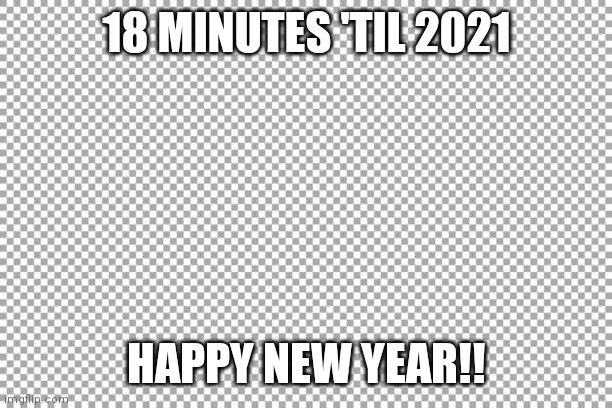 Yesyesyes | 18 MINUTES 'TIL 2021; HAPPY NEW YEAR!! | image tagged in free | made w/ Imgflip meme maker