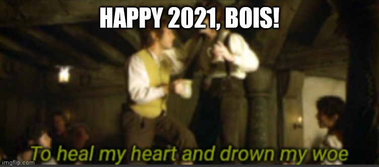 HAPPY NEW YEAR! | HAPPY 2021, BOIS! | image tagged in to heal my heart and drown my woe | made w/ Imgflip meme maker