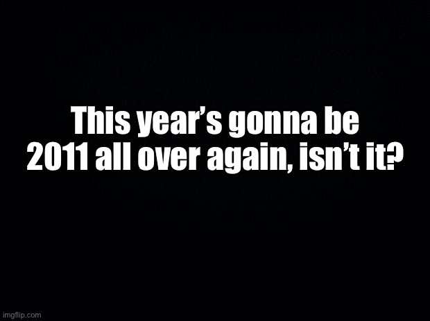 2011 was a good year, i didn’t see much of it though | This year’s gonna be 2011 all over again, isn’t it? | made w/ Imgflip meme maker