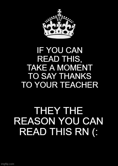 *thanks teacher* | IF YOU CAN READ THIS, TAKE A MOMENT TO SAY THANKS TO YOUR TEACHER; THEY THE REASON YOU CAN READ THIS RN (: | image tagged in memes,keep calm and carry on black | made w/ Imgflip meme maker