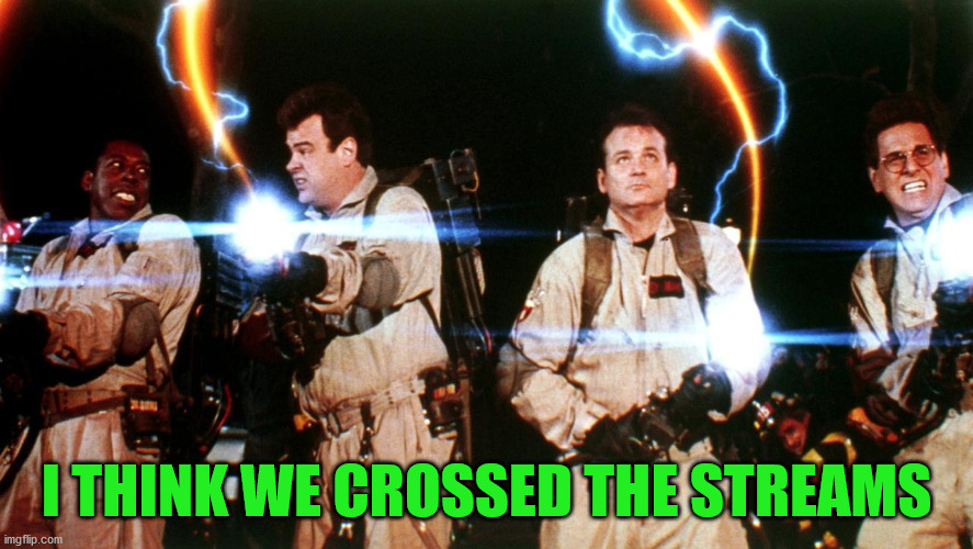 don't cross the streams | I THINK WE CROSSED THE STREAMS | image tagged in don't cross the streams | made w/ Imgflip meme maker