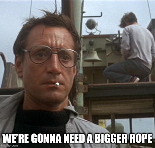 jaws | WE’RE GONNA NEED A BIGGER ROPE | image tagged in jaws | made w/ Imgflip meme maker