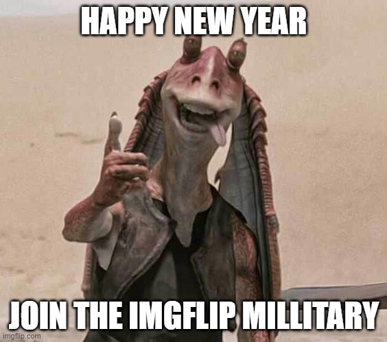HAPPY NEW YEAR |  HAPPY NEW YEAR; JOIN THE IMGFLIP MILLITARY | image tagged in jar jar binks happy new year,happy mexican | made w/ Imgflip meme maker