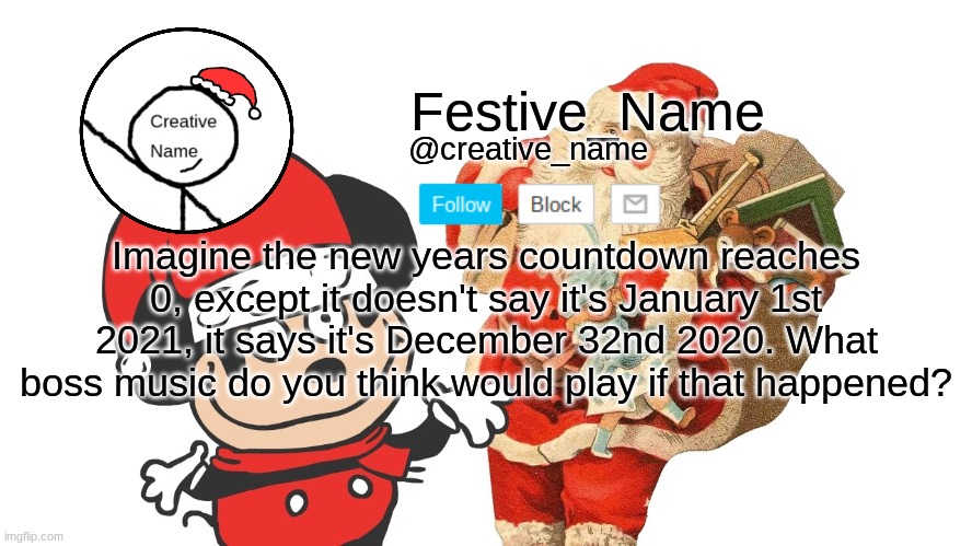One final post before the new year | Imagine the new years countdown reaches 0, except it doesn't say it's January 1st 2021, it says it's December 32nd 2020. What boss music do you think would play if that happened? | made w/ Imgflip meme maker