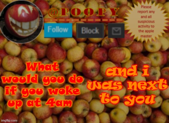 lmaooooooooooooooooooooooooo | What would you do if you woke up at 4am; and i was next to you | image tagged in poopy | made w/ Imgflip meme maker