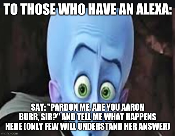 related to hamilton heheheheh | TO THOSE WHO HAVE AN ALEXA:; SAY: "PARDON ME, ARE YOU AARON BURR, SIR?" AND TELL ME WHAT HAPPENS HEHE (ONLY FEW WILL UNDERSTAND HER ANSWER) | image tagged in rsdtfyg | made w/ Imgflip meme maker