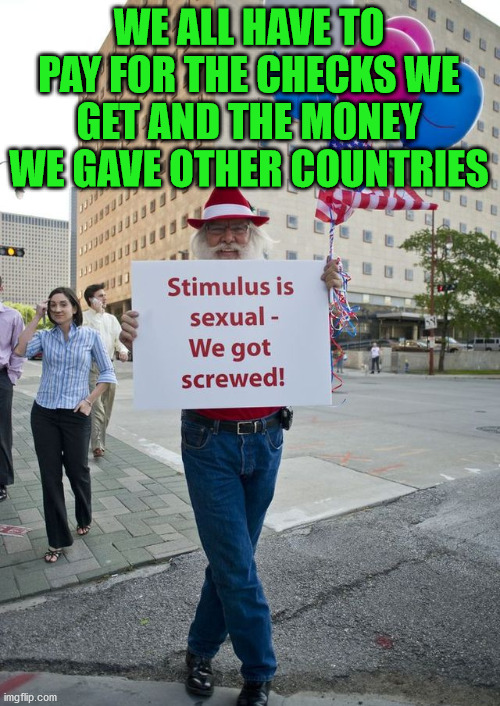 Buy me dinner first the next time. | WE ALL HAVE TO PAY FOR THE CHECKS WE GET AND THE MONEY WE GAVE OTHER COUNTRIES | image tagged in stimulus,political meme | made w/ Imgflip meme maker