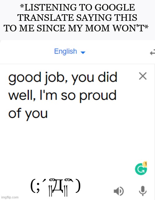 When you do good but ur parents.... | *LISTENING TO GOOGLE TRANSLATE SAYING THIS TO ME SINCE MY MOM WON'T*; (;´༎ຶД༎ຶ`) | image tagged in memes,funny,parents,when you think your parents are mean | made w/ Imgflip meme maker