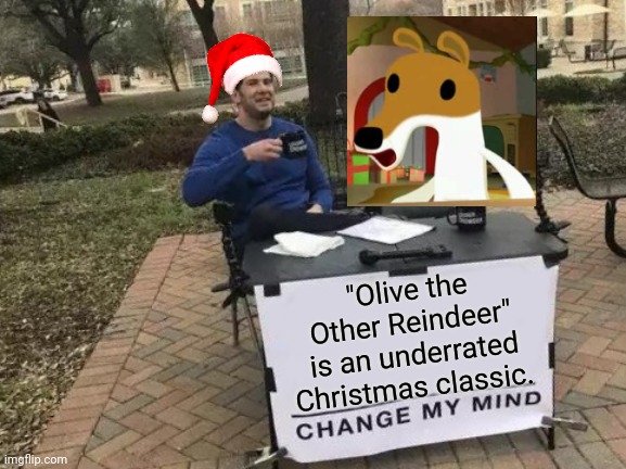 Merry Late Christmas and Happy New Year! | "Olive the Other Reindeer"
is an underrated Christmas classic. | image tagged in memes,change my mind | made w/ Imgflip meme maker