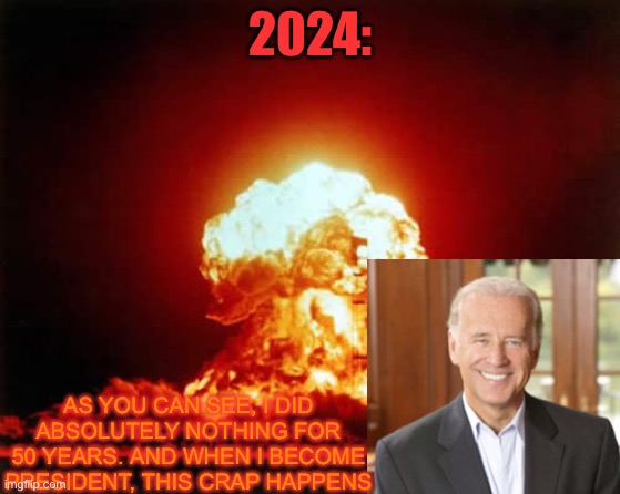Nuclear Explosion Meme | 2024: AS YOU CAN SEE, I DID ABSOLUTELY NOTHING FOR 50 YEARS. AND WHEN I BECOME PRESIDENT, THIS CRAP HAPPENS | image tagged in memes,nuclear explosion | made w/ Imgflip meme maker
