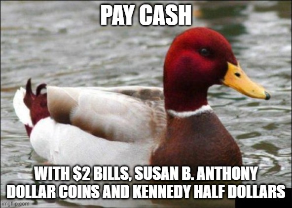 Malicious Advice Mallard Meme | PAY CASH; WITH $2 BILLS, SUSAN B. ANTHONY DOLLAR COINS AND KENNEDY HALF DOLLARS | image tagged in memes,malicious advice mallard,cash,money | made w/ Imgflip meme maker