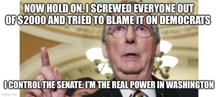 Mitch McConnell Meme | NOW HOLD ON. I SCREWED EVERYONE OUT OF $2000 AND TRIED TO BLAME IT ON DEMOCRATS I CONTROL THE SENATE. I’M THE REAL POWER IN WASHINGTON | image tagged in memes,mitch mcconnell | made w/ Imgflip meme maker