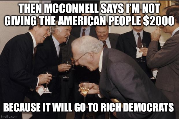 Rich men laughing | THEN MCCONNELL SAYS I’M NOT GIVING THE AMERICAN PEOPLE $2000 BECAUSE IT WILL GO TO RICH DEMOCRATS | image tagged in rich men laughing | made w/ Imgflip meme maker