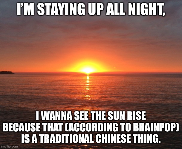 Sun rise | I’M STAYING UP ALL NIGHT, I WANNA SEE THE SUN RISE BECAUSE THAT (ACCORDING TO BRAINPOP) IS A TRADITIONAL CHINESE THING. | image tagged in sun rise,2021 | made w/ Imgflip meme maker