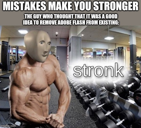 Farewell flash... | MISTAKES MAKE YOU STRONGER; THE GUY WHO THOUGHT THAT IT WAS A GOOD IDEA TO REMOVE ADOBE FLASH FROM EXISTING: | image tagged in meme man stronk | made w/ Imgflip meme maker