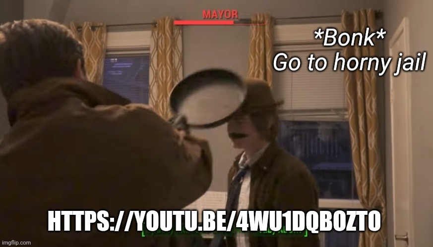 Mayor Go To Horny Jail | HTTPS://YOUTU.BE/4WU1DQBOZTO | image tagged in mayor go to horny jail | made w/ Imgflip meme maker