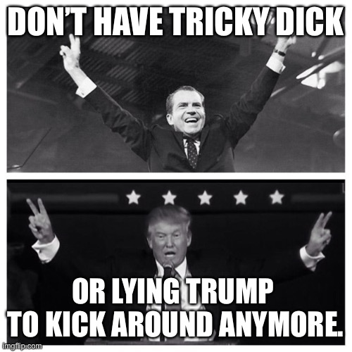 Trump Nixon | DON’T HAVE TRICKY DICK OR LYING TRUMP 
TO KICK AROUND ANYMORE. | image tagged in trump nixon | made w/ Imgflip meme maker