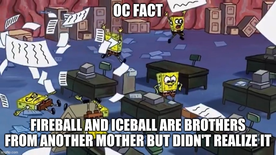 Spongebob paper | OC FACT; FIREBALL AND ICEBALL ARE BROTHERS FROM ANOTHER MOTHER BUT DIDN'T REALIZE IT | image tagged in spongebob paper | made w/ Imgflip meme maker