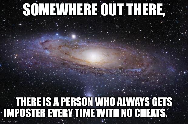 It’s just the possibility’s are endless | SOMEWHERE OUT THERE, THERE IS A PERSON WHO ALWAYS GETS IMPOSTER EVERY TIME WITH NO CHEATS. | image tagged in universe | made w/ Imgflip meme maker