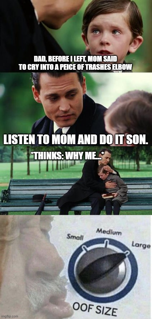 When even your kid thinks you're trash | DAD, BEFORE I LEFT, MOM SAID TO CRY INTO A PEICE OF TRASHES ELBOW; LISTEN TO MOM AND DO IT SON. *THINKS: WHY ME...* | image tagged in memes,finding neverland,oof size large | made w/ Imgflip meme maker