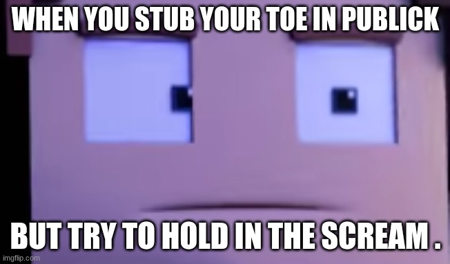 WHEN YOU STUB YOUR TOE IN PUBLICK; BUT TRY TO HOLD IN THE SCREAM . | made w/ Imgflip meme maker