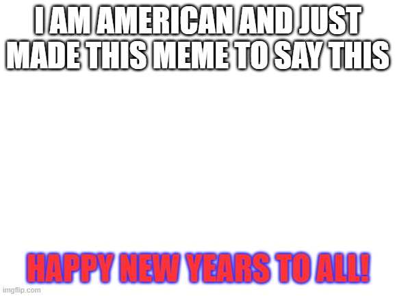 Hopefully 2021 won't be worse. | I AM AMERICAN AND JUST MADE THIS MEME TO SAY THIS; HAPPY NEW YEARS TO ALL! | image tagged in blank white template | made w/ Imgflip meme maker